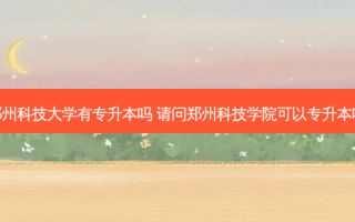 郑州科技大学有专升本吗 请问郑州科技学院可以专升本吗