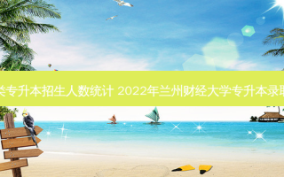 财经类专升本招生人数统计 2022年兰州财经大学专升本录取人数