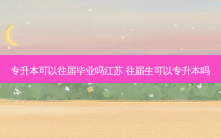 专升本可以往届毕业吗江苏 往届生可以专升本吗