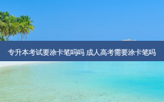 专升本考试要涂卡笔吗吗 成人高考需要涂卡笔吗