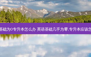英语基础为0专升本怎么办 英语基础几乎为零,专升本应该怎么办