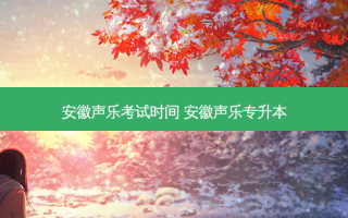 安徽声乐考试时间 安徽声乐专升本
