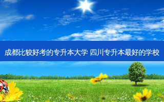 成都比较好考的专升本大学 四川专升本 *** 好的学校