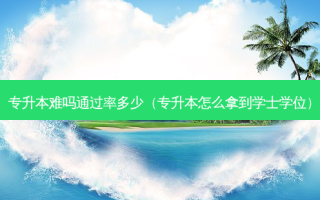 专升本难吗通过率多少（专升本怎么拿到学士学位）