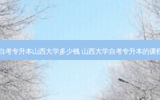 自考专升本山西大学多少钱 山西大学自考专升本的课程