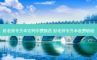 好老师专升本官网学费陕西 好老师专升本收费明细