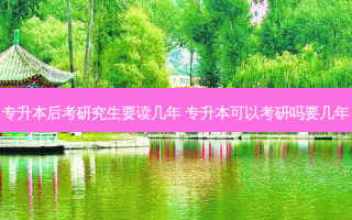 专升本后考研究生要读几年 专升本可以考研吗要几年