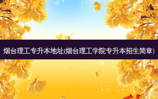 烟台理工专升本地址(烟台理工学院专升本招生简章)