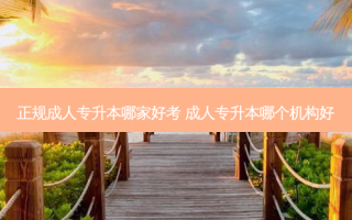 正规成人专升本哪家好考 成人专升本哪个机构好