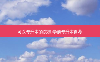 可以专升本的院校 学前专升本自荐