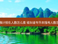 专升本预计招生人数怎么查 谁知道专升本报考人数怎么查询