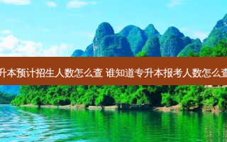 专升本预计招生人数怎么查 谁知道专升本报考人数怎么查询