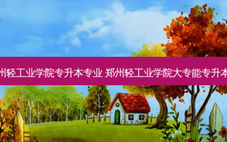 郑州轻工业学院专升本专业 郑州轻工业学院大专能专升本吗