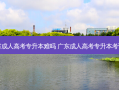 广东省成人高考专升本难吗 广东成人高考专升本考试难度
