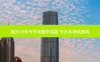 重庆18年专升本数学试题 专升本考试难吗