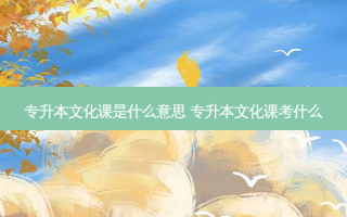 专升本文化课是什么意思 专升本文化课考什么