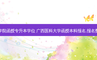 广西医学院函授专升本学位 广西医科大学函授本科报名,报名费用多少