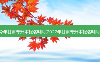 今年甘肃专升本报名时间(2022年甘肃专升本报名时间)