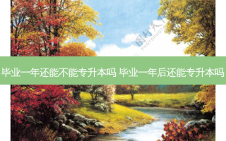 毕业一年还能不能专升本吗 毕业一年后还能专升本吗
