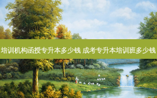 培训机构函授专升本多少钱 成考专升本培训班多少钱
