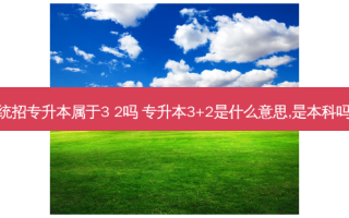 统招专升本属于3 2吗 专升本3+2是什么意思,是本科吗