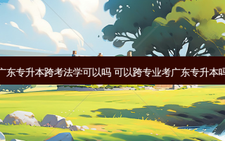 广东专升本跨考法学可以吗 可以跨专业考广东专升本吗