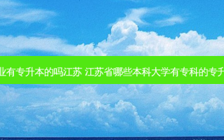 专科毕业有专升本的吗江苏 江苏省哪些本科大学有专科的专升本难吗
