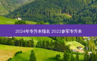2024年专升本报名 2022参军专升本