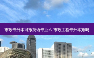 市政专升本可报英语专业么 市政工程专升本难吗