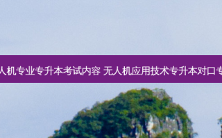 无人机专业专升本考试内容 无人机应用技术专升本对口专业