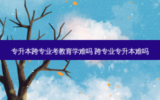 专升本跨专业考教育学难吗 跨专业专升本难吗
