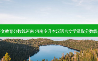 专升本语文教育分数线河南 河南专升本汉语言文学录取分数线是多少分