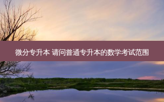微分专升本 请问普通专升本的数学考试范围