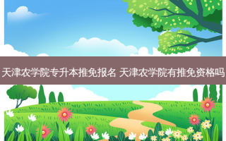 天津农学院专升本推免报名 天津农学院有推免资格吗