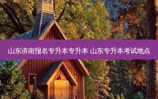 山东济南报名专升本专升本 山东专升本考试地点