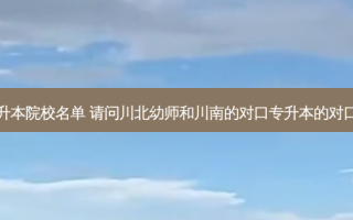 四川幼师专升本院校名单 请问川北幼师和川南的对口专升本的对口学校是哪所