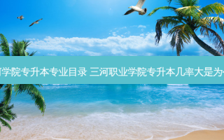 三河学院专升本专业目录 三河职业学院专升本几率大是为什么