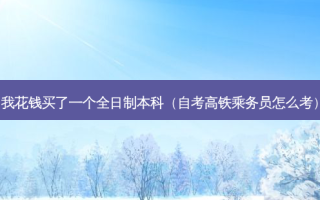 我花钱买了一个全日制本科（自考高铁乘务员怎么考）