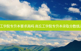 商丘工学院专升本要求高吗 商丘工学院专升本录取分数线2023
