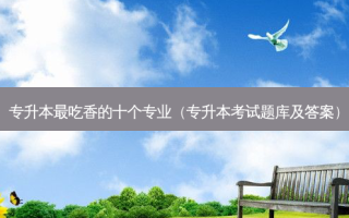 专升本 *** 吃香的十个专业（专升本考试题库及答案）