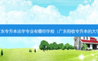 广东专升本法学专业有哪些学校（广东招收专升本的大学）