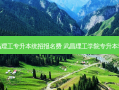 武昌理工专升本统招报名费 武昌理工学院专升本学费