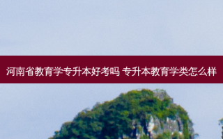 河南省教育学专升本好考吗 专升本教育学类怎么样