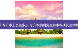 研究生和专升本工资差多少 专升本的研究生和本科研究生学历一样吗