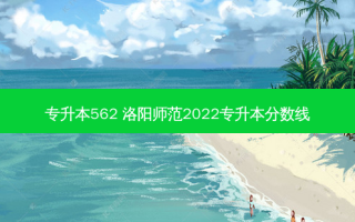 专升本562 洛阳师范2022专升本分数线