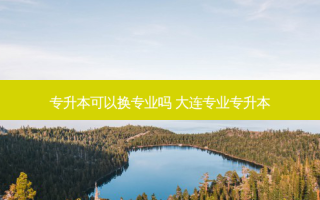 专升本可以换专业吗 大连专业专升本