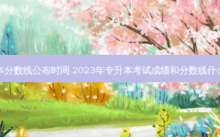 历年专升本分数线公布时间 2023年专升本考试成绩和分数线什么时候公布