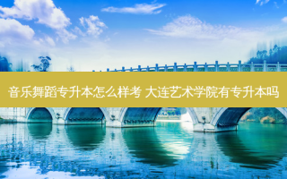 音乐舞蹈专升本怎么样考 大连艺术学院有专升本吗