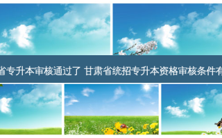 甘肃省专升本审核通过了 甘肃省统招专升本资格审核条件有哪些