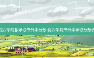 皖西学院拟录取专升本分数 皖西学院专升本录取分数线